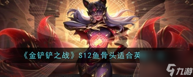 金鏟鏟之戰(zhàn)S12魚骨頭適合英雄一覽