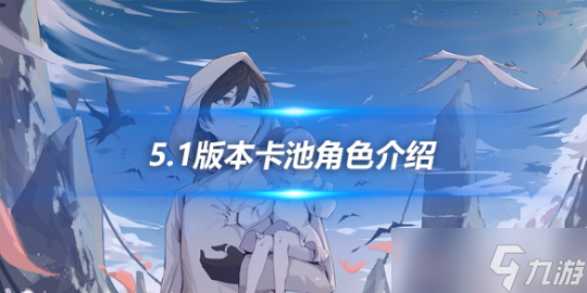 5.1版本卡池角色介紹，5.1卡池角色有哪些