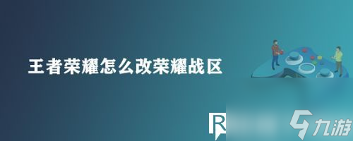 王者荣耀如何改荣耀战区-王者荣耀改荣耀战区攻略详情