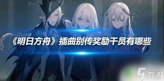 明日方舟插曲和别传奖励的角色 《明日方舟》插曲别传奖励干员名单