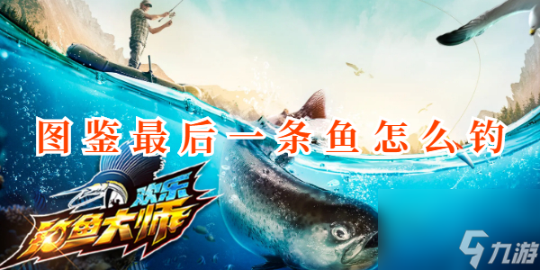 欢乐钓鱼大师图鉴最后一条鱼怎么钓