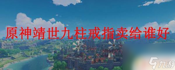 原神蜻世九柱戒指卖给谁划算 原神靖世九柱戒指卖给谁价格最高