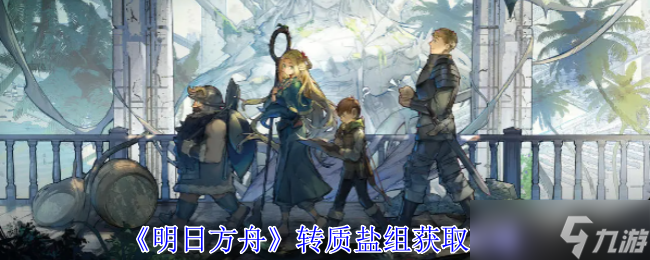 《明日方舟》轉(zhuǎn)質(zhì)鹽組獲取攻略