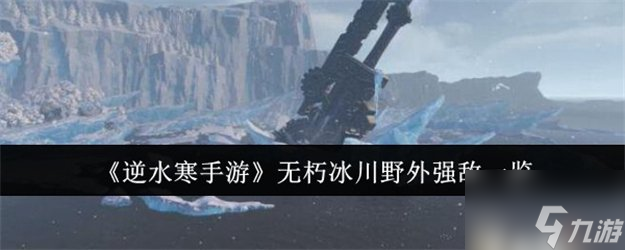 <a id='link_pop' class='keyword-tag' href='https://www.9game.cn/nishuihan1/'>逆水寒手游</a>无朽冰川野外强敌有哪些 逆水寒手游无朽冰川野外强敌位置一览