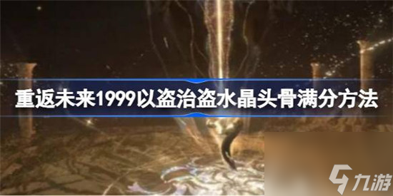 重返未来1999以盗治盗水晶头骨满分该怎么过重返未来1999以盗治盗水晶头骨满分玩法攻略