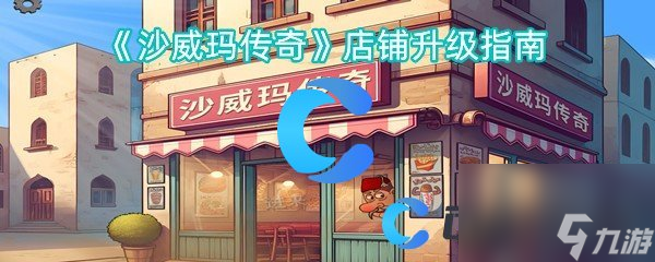 《沙威玛传奇》店铺升级指南