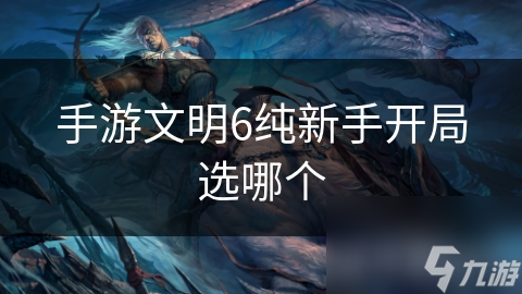 手游文明6纯新手开局选哪个