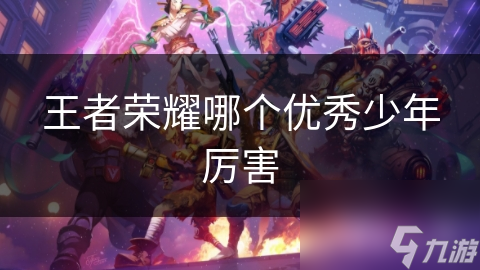 王者榮耀哪個優(yōu)秀少年厲害
