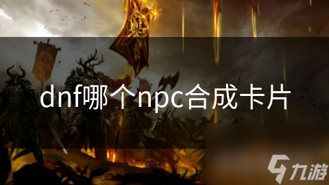 dnf哪個(gè)npc合成卡片