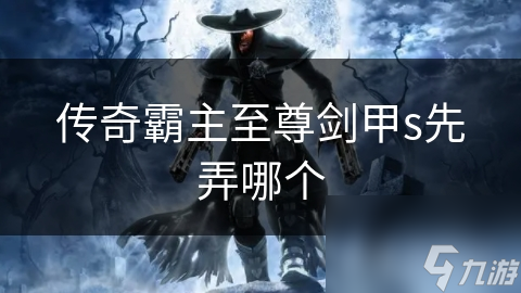 传奇霸主至尊剑甲s先弄哪个