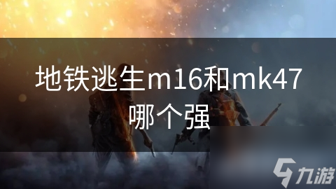 地鐵逃生m16和mk47哪個強(qiáng)