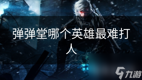 弹弹堂哪个英雄最难打人