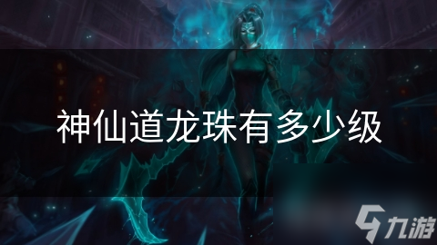 神仙道龙珠有多少级