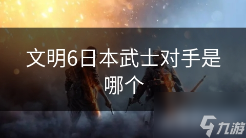 文明6日本武士对手是哪个