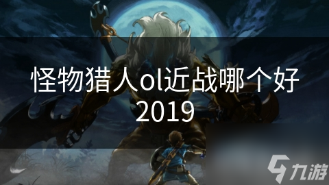 怪物獵人ol近戰(zhàn)哪個(gè)好2019