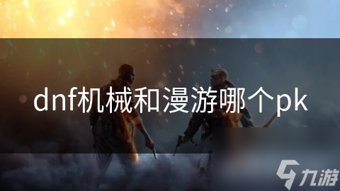 dnf機(jī)械和漫游哪個(gè)pk