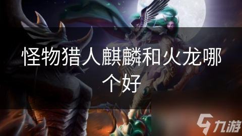 怪物猎人麒麟和火龙哪个好