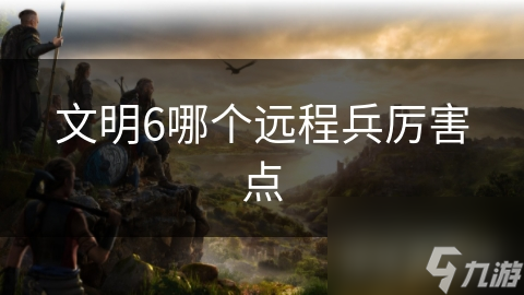 文明6哪个远程兵厉害点