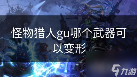 怪物獵人gu哪個(gè)武器可以變形