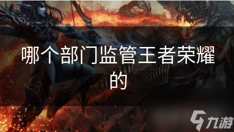 哪個(gè)部門(mén)監(jiān)管王者榮耀的個(gè)部管王