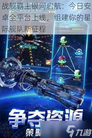 战舰霸主银河启航 今日安卓全平台上线，组建你的星际舰队新征程