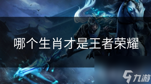 哪個(gè)生肖才是個(gè)生王者榮耀