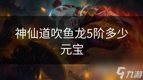 神仙道吹鱼龙5阶多少元宝