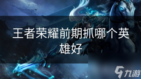 王者榮耀前期抓哪個英雄好