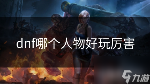 dnf哪個(gè)人物好玩厲害