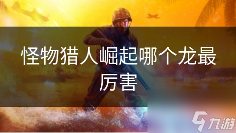 <a id='link_pop' class='keyword-tag' href='https://www.9game.cn/gwlrjq/'>怪物猎人崛起</a>哪个龙最厉害