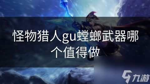 怪物獵人gu螳螂武器哪個(gè)值得做