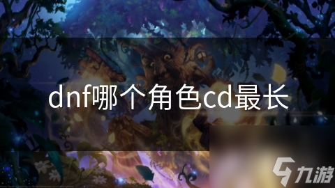 dnf哪個(gè)角色cd最長