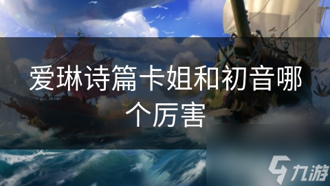 愛(ài)琳詩(shī)篇卡姐和初音哪個(gè)厲害