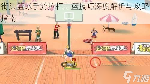 街头篮球手游拉杆上篮技巧深度解析与攻略指南
