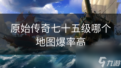 原始傳奇七十五級哪個(gè)地圖爆率高