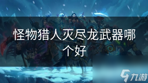怪物猎人灭尽龙武器哪个好