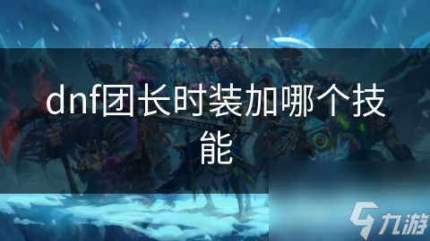 dnf团长时装加哪个技能截图