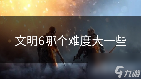 文明6哪个难度大一些