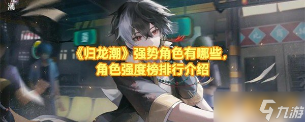 《歸龍潮》強(qiáng)勢(shì)角色有哪些，勢(shì)角色有什角色強(qiáng)角色強(qiáng)度榜排行介紹