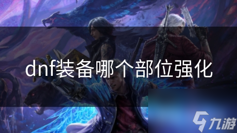 dnf裝備哪個部位強(qiáng)化