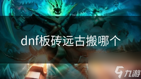 dnf板磚遠(yuǎn)古搬哪個
