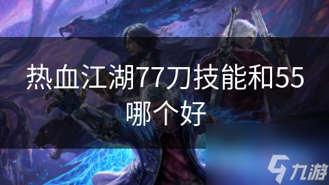 热血江湖77刀技能和55哪个好
