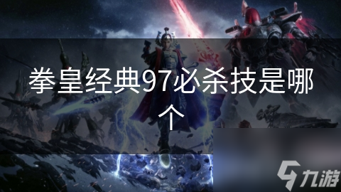 拳皇經(jīng)典97必殺技是哪個(gè)