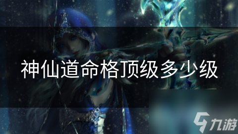 神仙道命格頂級(jí)多少級(jí)