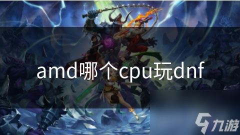 amd哪個(gè)cpu玩dnf