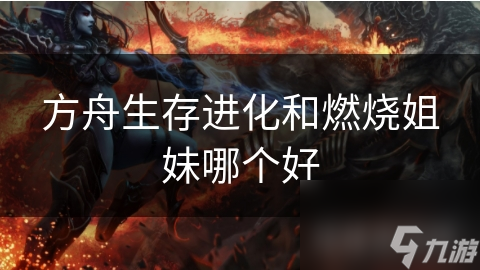 方舟生存进化和燃烧姐妹哪个好