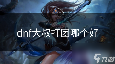 dnf大叔打團(tuán)哪個(gè)好