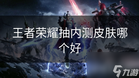 王者荣耀抽内测皮肤哪个好