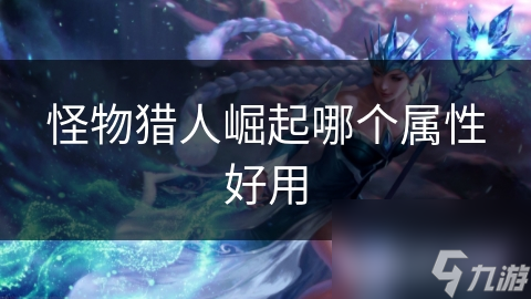 <a id='link_pop' class='keyword-tag' href='https://www.9game.cn/gwlrjq/'>怪物猎人崛起</a>哪个属性好用