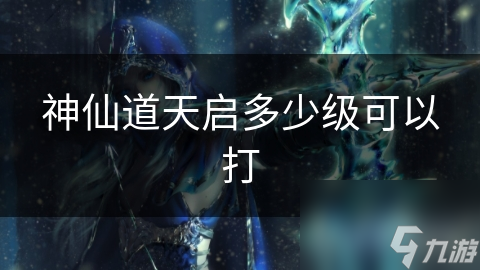 神仙道天啟多少級可以打